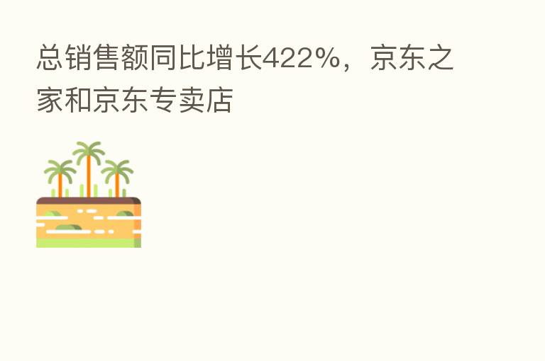 总销售额同比增长422%,京东之家和京东专卖店