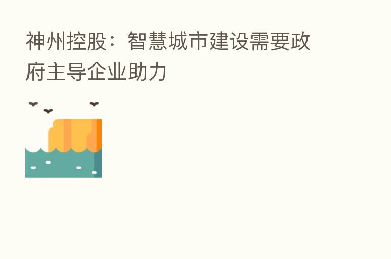 神州控股：智慧城市建设需要政府主导企业助力