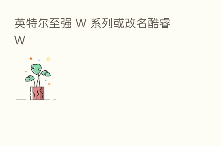 英特尔至强 W 系列或改名酷睿 W