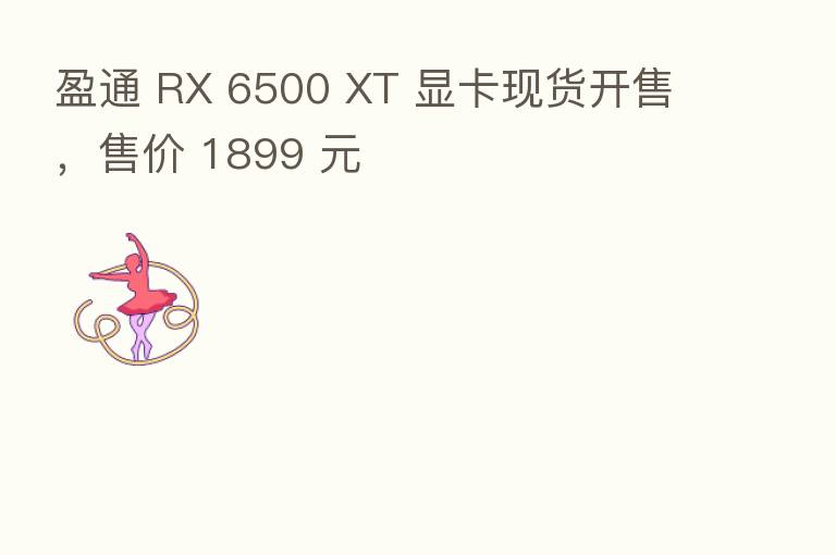 盈通 RX 6500 XT 显卡现货开售,售价 1899 元