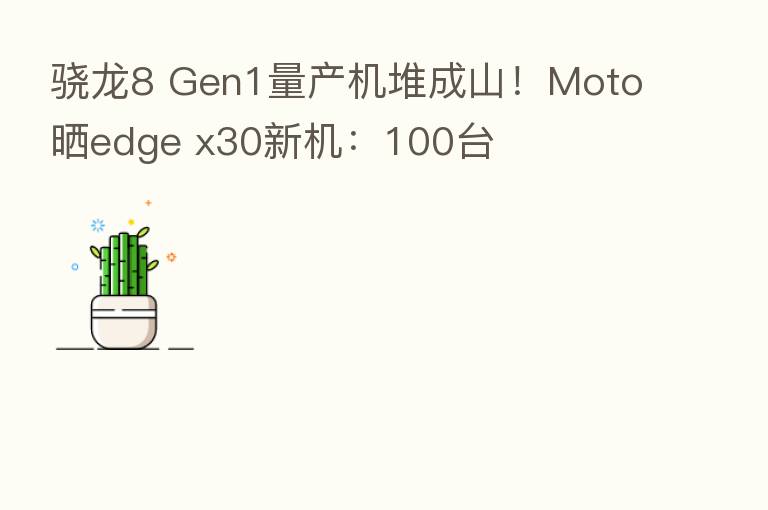 骁龙8 Gen1量产机堆成山!Moto晒edge x30新机:100台