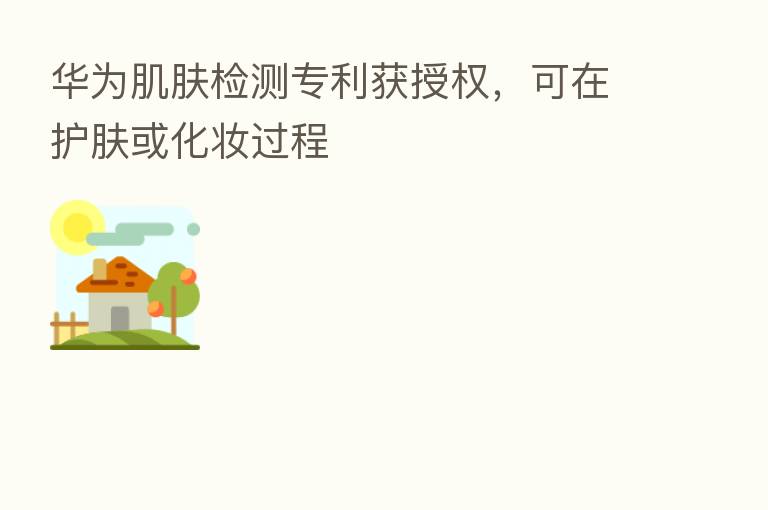 华为肌肤检测专利获授权,可在护肤或化妆过程