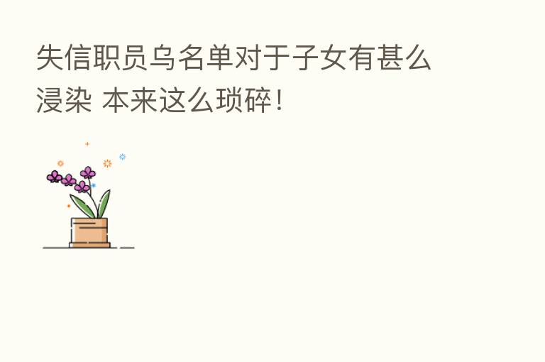 失信职员乌名单对于子女有甚么浸染 本来这么琐碎!