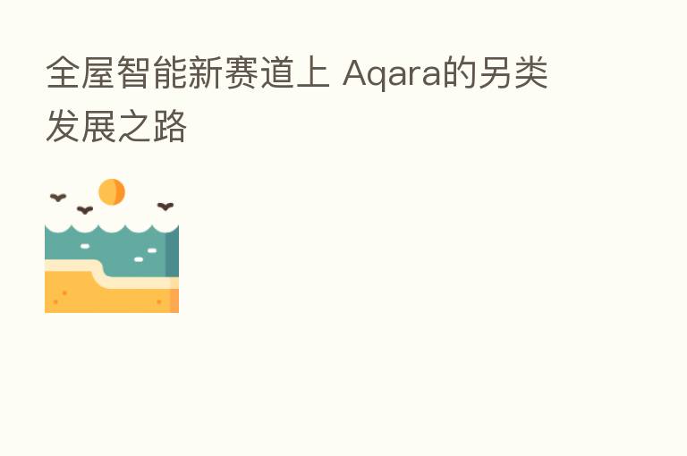 全屋智能新赛道上 Aqara的另类发展之路