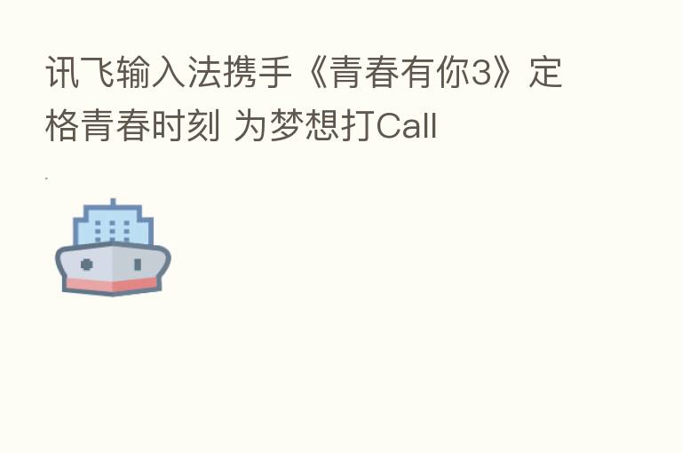 讯飞输入法携手《青春有你3》定格青春时刻 为梦想打Call