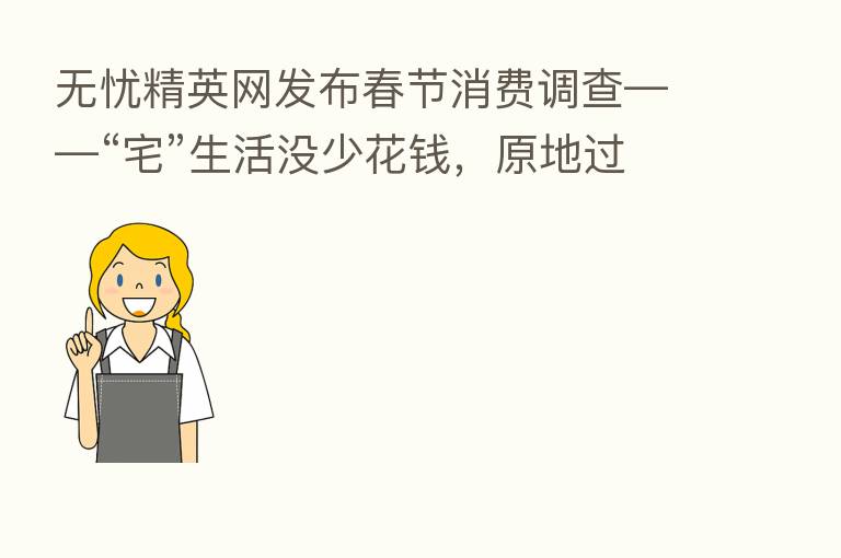 无忧精英网发布春节消费调查——“宅”生活没少花前,原地过年消费更高