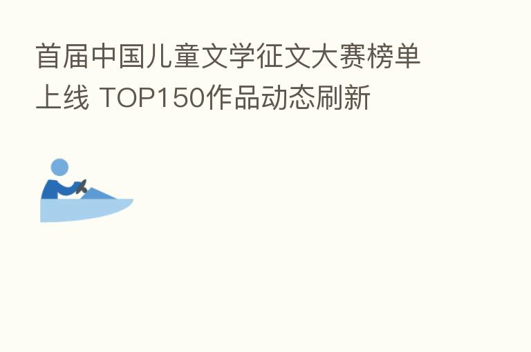 首届中国儿童文学征文大赛榜单上线 TOP150作品动态刷新