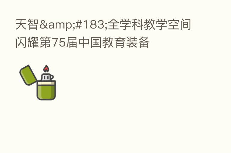 天智·全学科教学空间闪耀 75届中国教育装备