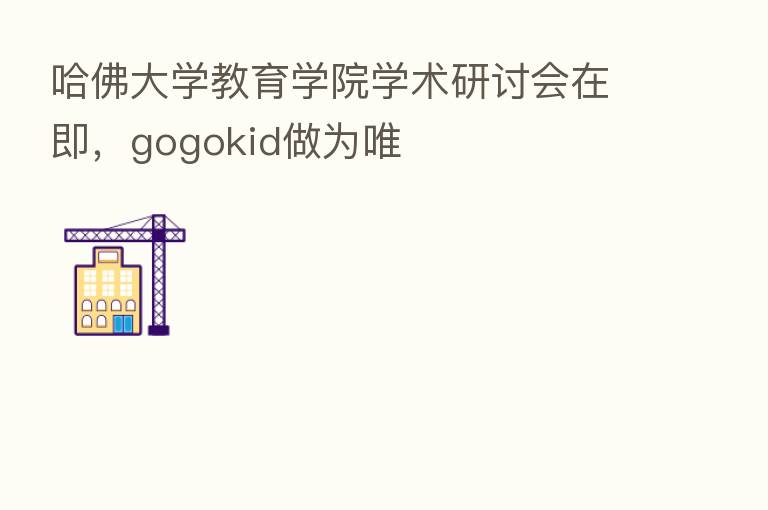 哈佛大学教育学院学术研讨会在即,gogokid做为唯