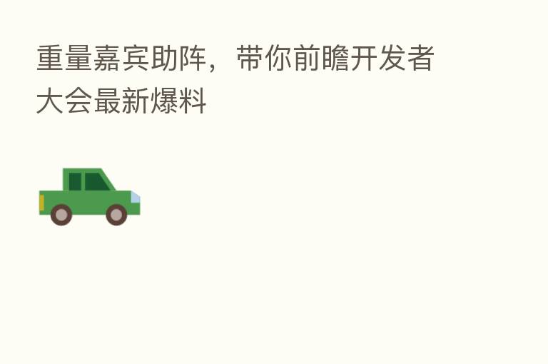重量嘉宾助阵,带你前瞻开发者大会新 爆料