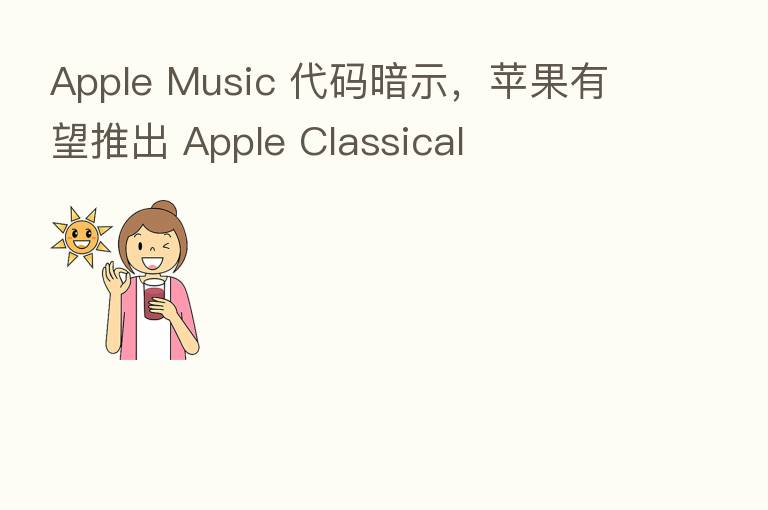 Apple Music 代码暗示，苹果有望推出 Apple Classical