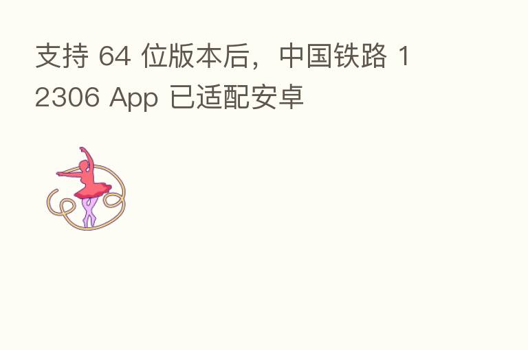 支持 64 位版本后，中国铁路 12306 App 已适配安卓