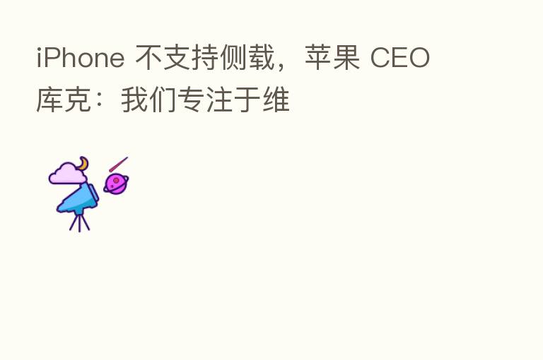 iPhone 不支持侧载,苹果 CEO 库克:我们专注于维