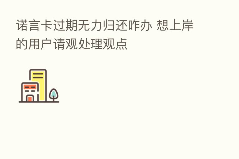 诺言卡过期无力归还咋办 想上岸的用户请观处理观点