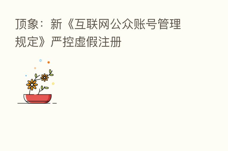 顶象:新《互联网公众账号管理规定》严控虚假注册