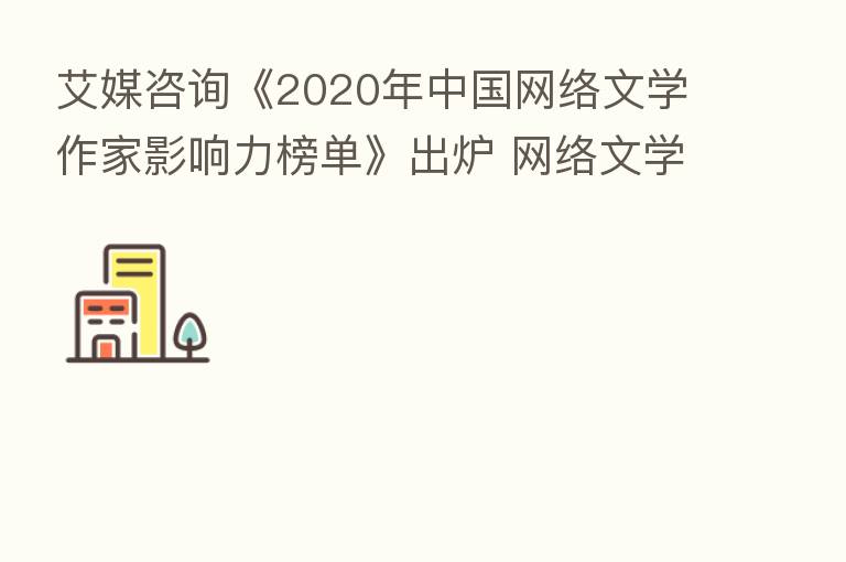 艾媒咨询《2020年中国网络文学作家影响力榜单》出炉 网络文学作家及作品新格局逐渐形成