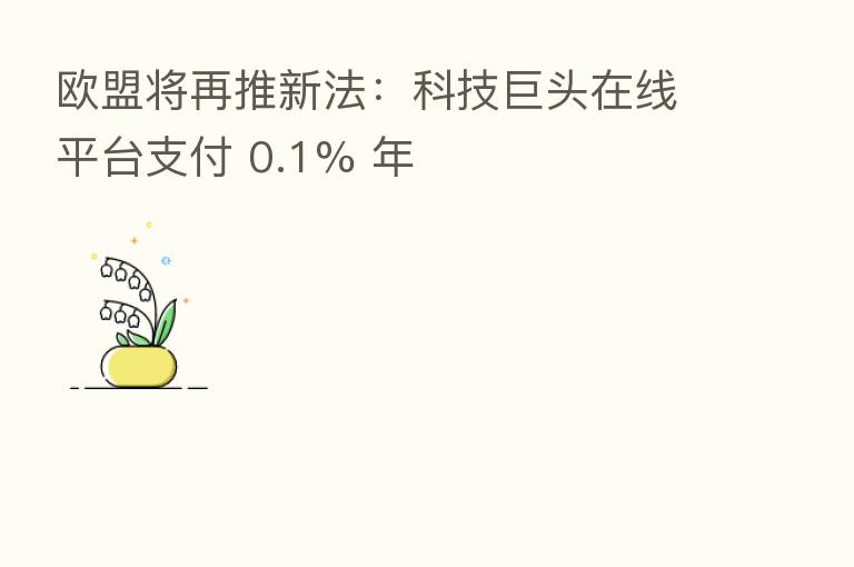欧盟将再推新法：科技巨头在线平台支付 0.1% 年