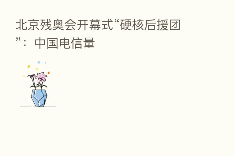 北京残奥会开幕式“硬核后援团”:中国电信量