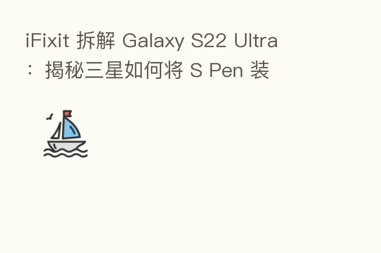 iFixit 拆解 Galaxy S22 Ultra:揭秘三星如何将 S Pen 装