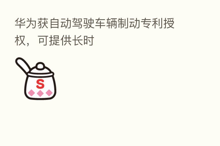 华为获自动驾驶车辆制动专利授权,可提供长时