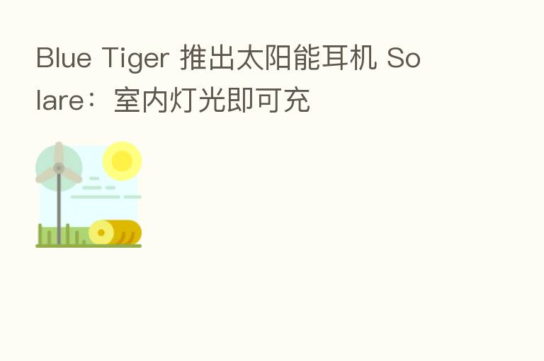 Blue Tiger 推出太阳能耳机 Solare:室内灯光即可充
