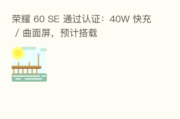 60 SE 通过认证:40W 快充 / 曲面屏,预计搭载