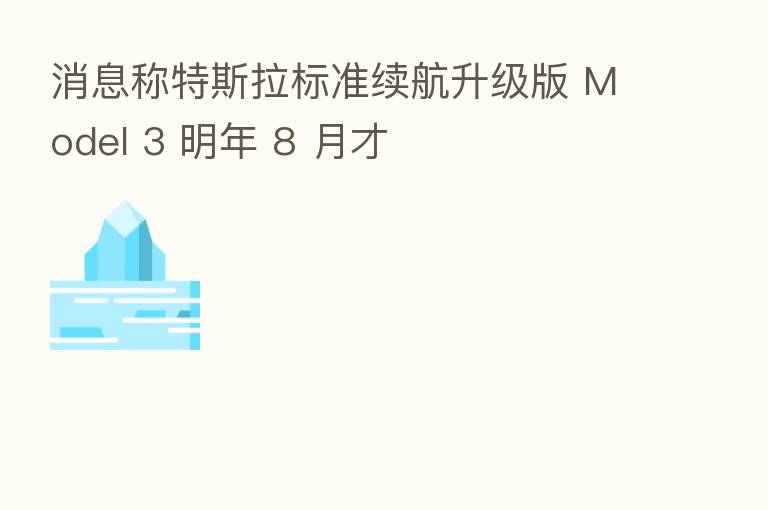 消息称特斯拉标准续航升级版 Model 3 明年 8 月才