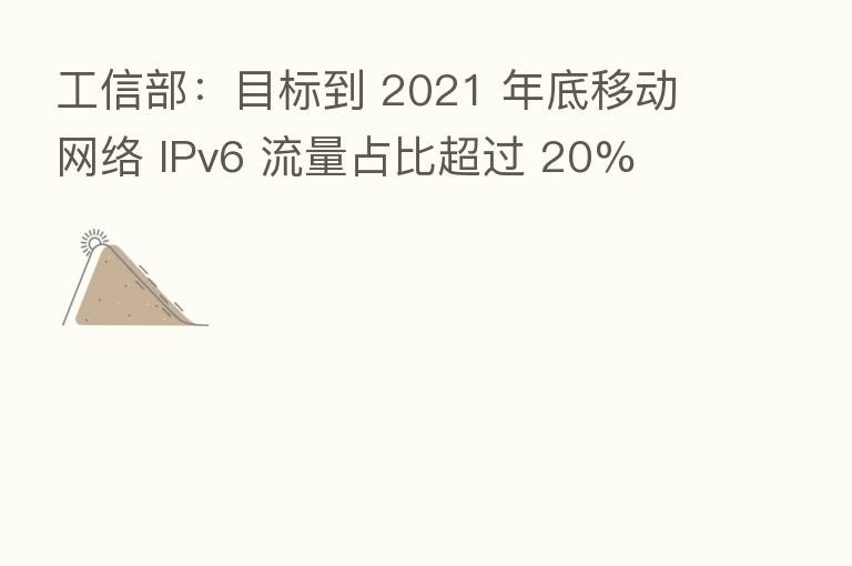 工信部：目标到 2021 年底移动网络 IPv6 流量占比超过 20%