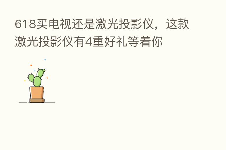 618买电视还是激光投影仪,这款激光投影仪有4重好礼等着你