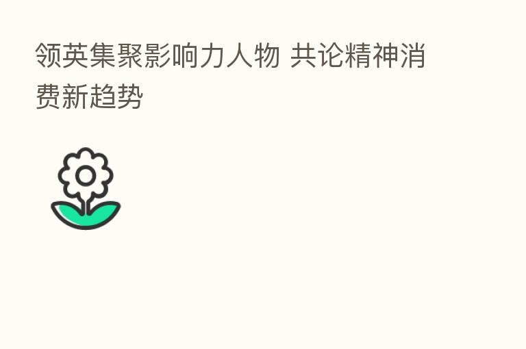 领英集聚影响力人物 共论精神消费新趋势