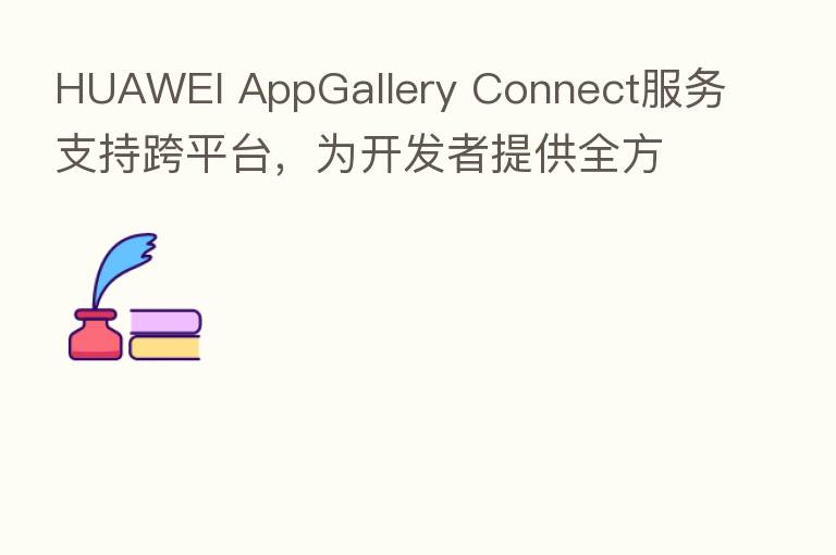 HUAWEI AppGallery Connect服务支持跨平台,为开发者提供全方位支持