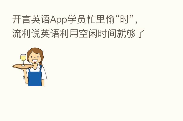 开言英语App学员忙里偷“时”,流利说英语利用空闲时间就够了