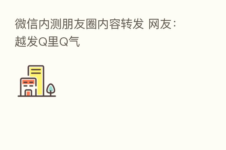 微信内测朋友圈内容转发 网友:越发Q里Q气