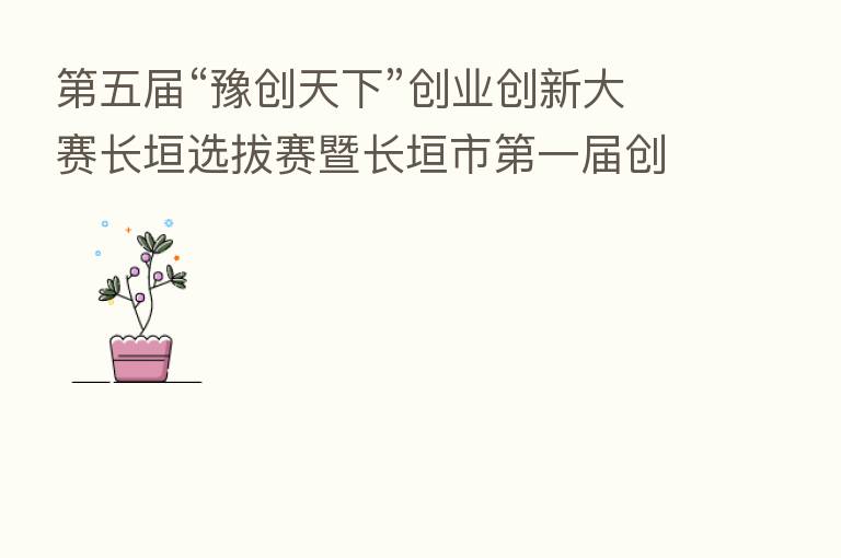 五届“豫创天下”创业创新大赛长垣选拔赛暨长垣市 一届创业创新大赛成功举办 清科创业中心实效助力
