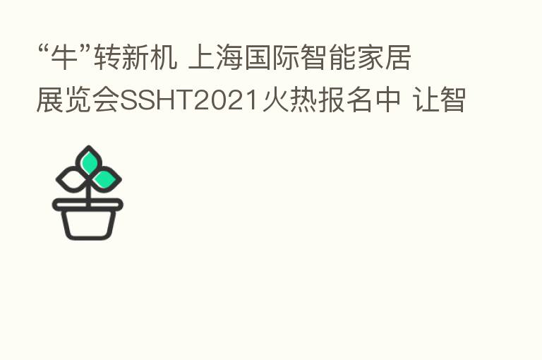 “牛”转新机 上海国际智能家居展览会SSHT2021火热报名中 让智能犇起来