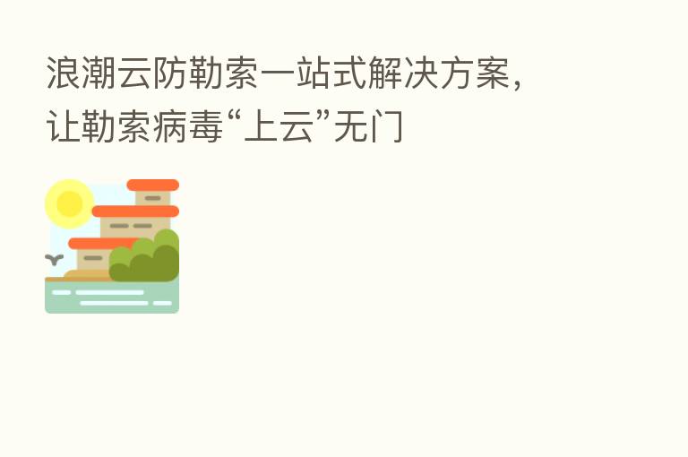 浪潮云防勒索一站式解决方案,让勒索病毒“上云”无门