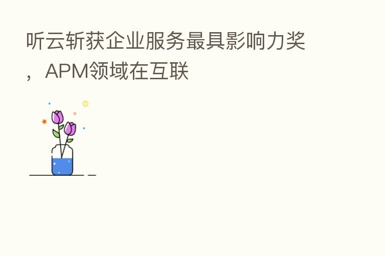 听云斩获企业服务 具影响力奖,APM领域在互联