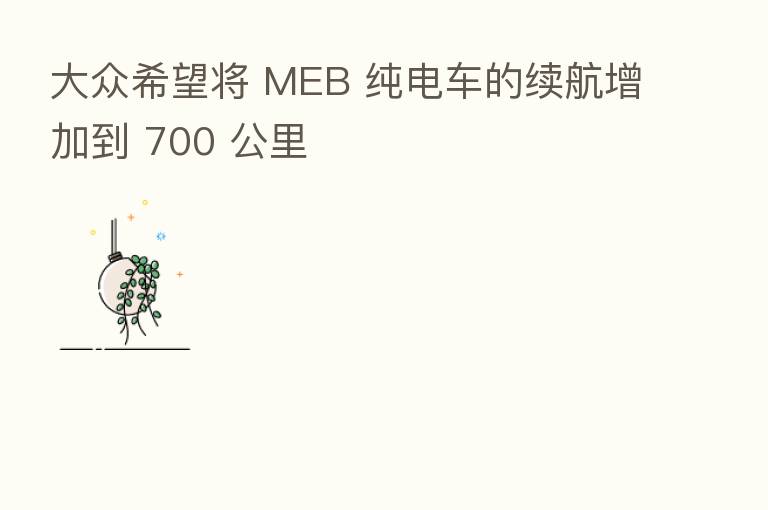 大众希望将 MEB 纯电车的续航增加到 700 公里
