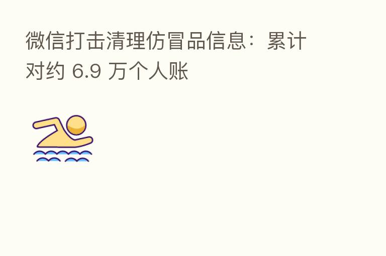 微信打击清理仿冒品信息：累计对约 6.9 万个人账