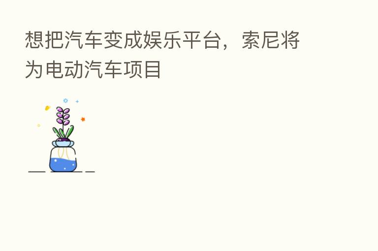 想把汽车变成娱乐平台,索尼将为电动汽车项目