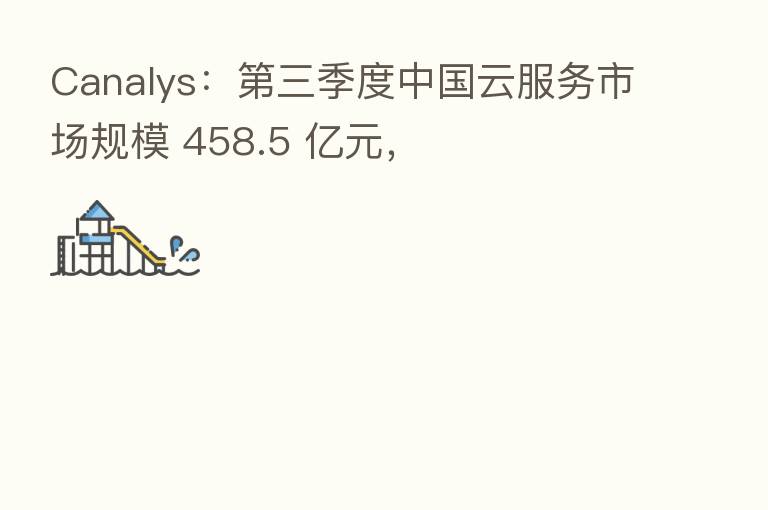 Canalys：第三季度中国云服务市场规模 458.5 亿元，
