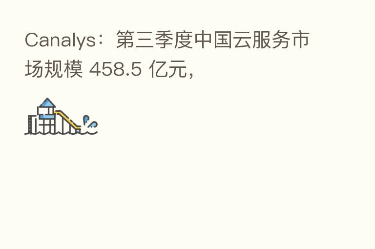 Canalys: 三季度中国云服务市场规模 458.5 亿元,