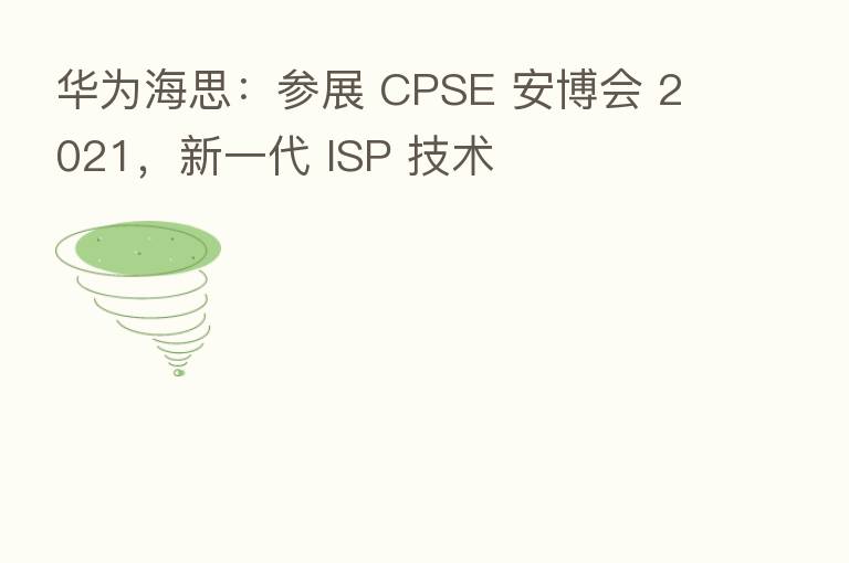 华为海思:参展 CPSE 安博会 2021,新一代 ISP 技术