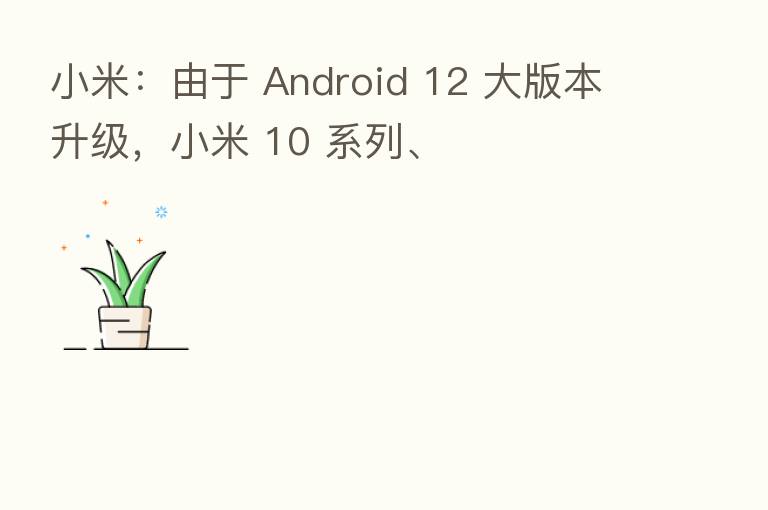 小米:由于 Android 12 大版本升级,小米 10 系列、