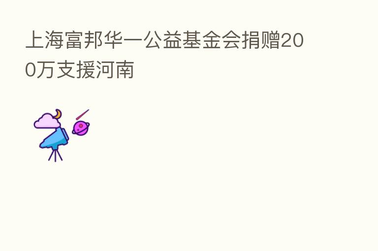 上海富邦华一公益基金会捐赠200万支援河南