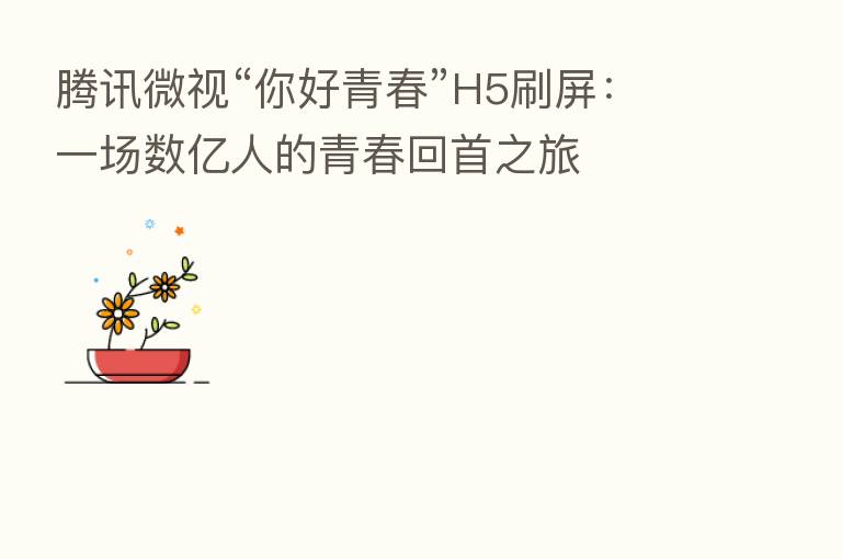 腾讯微视“你好青春”H5刷屏：一场数亿人的青春回首之旅