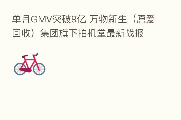 单月GMV突破9亿 万物新生(原爱回收)集团旗下拍机堂新 战报