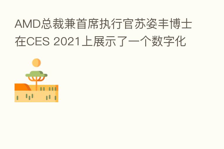 AMD总裁兼首席执行官苏姿丰博士在CES 2021上展示了一个数字化先行的世界