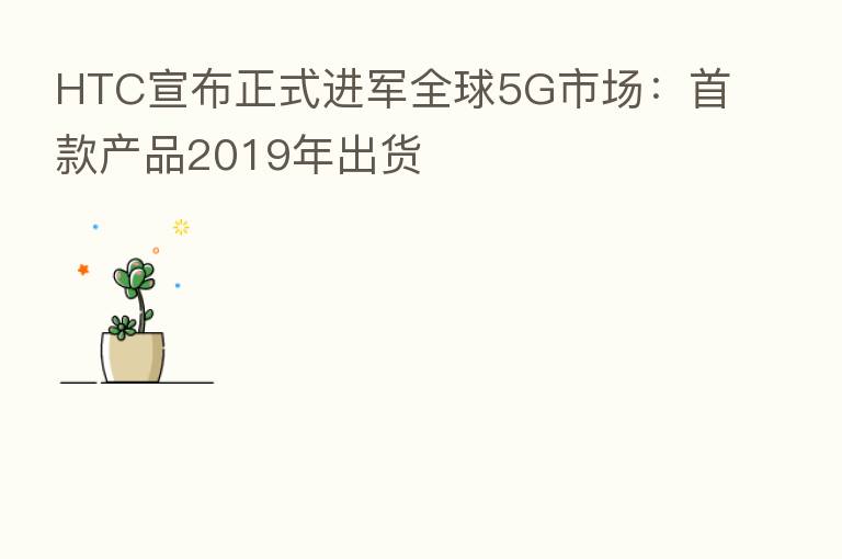 HTC宣布正式进军全球5G市场:首款产品2019年出货