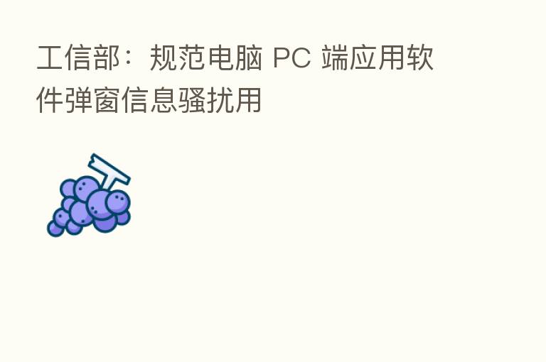 工信部:规范电脑 PC 端应用软件弹窗信息骚扰用